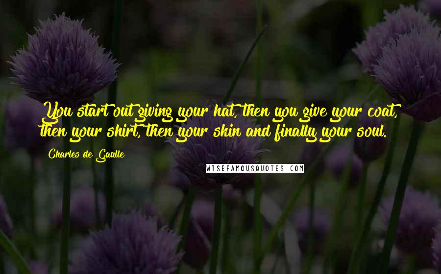 Charles De Gaulle Quotes: You start out giving your hat, then you give your coat, then your shirt, then your skin and finally your soul.