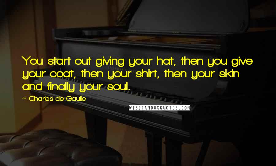 Charles De Gaulle Quotes: You start out giving your hat, then you give your coat, then your shirt, then your skin and finally your soul.
