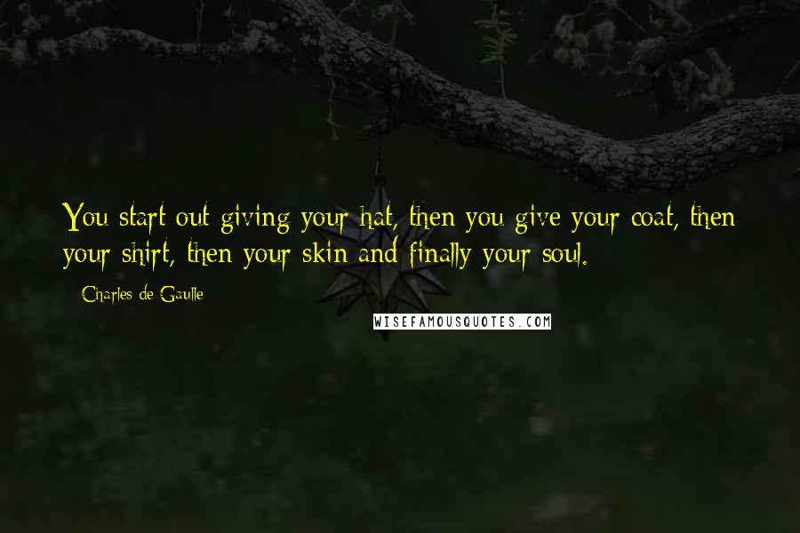 Charles De Gaulle Quotes: You start out giving your hat, then you give your coat, then your shirt, then your skin and finally your soul.