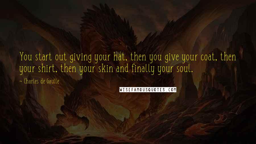 Charles De Gaulle Quotes: You start out giving your hat, then you give your coat, then your shirt, then your skin and finally your soul.