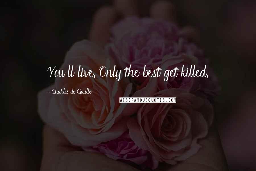 Charles De Gaulle Quotes: You'll live. Only the best get killed.