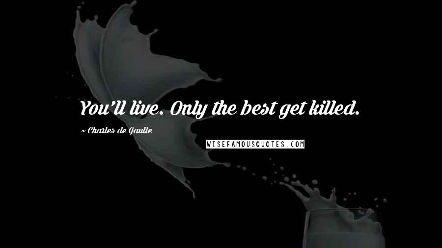 Charles De Gaulle Quotes: You'll live. Only the best get killed.