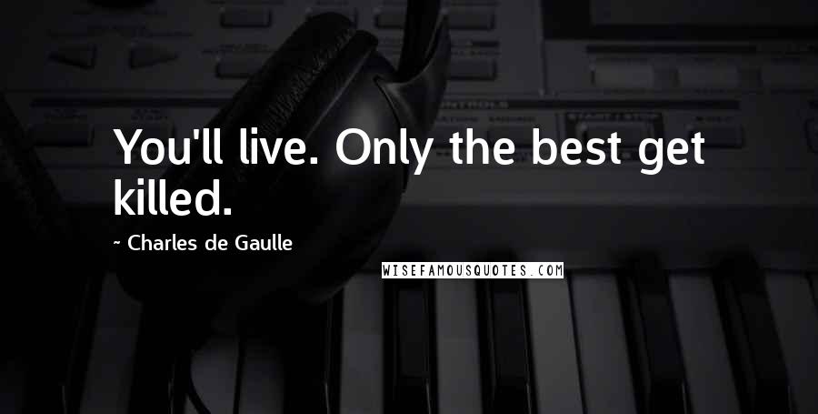 Charles De Gaulle Quotes: You'll live. Only the best get killed.