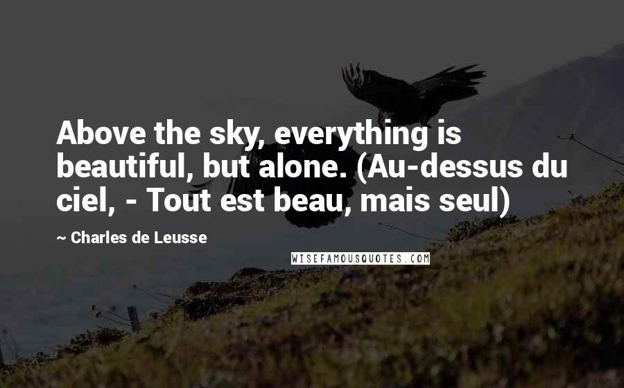 Charles De Leusse Quotes: Above the sky, everything is beautiful, but alone. (Au-dessus du ciel, - Tout est beau, mais seul)