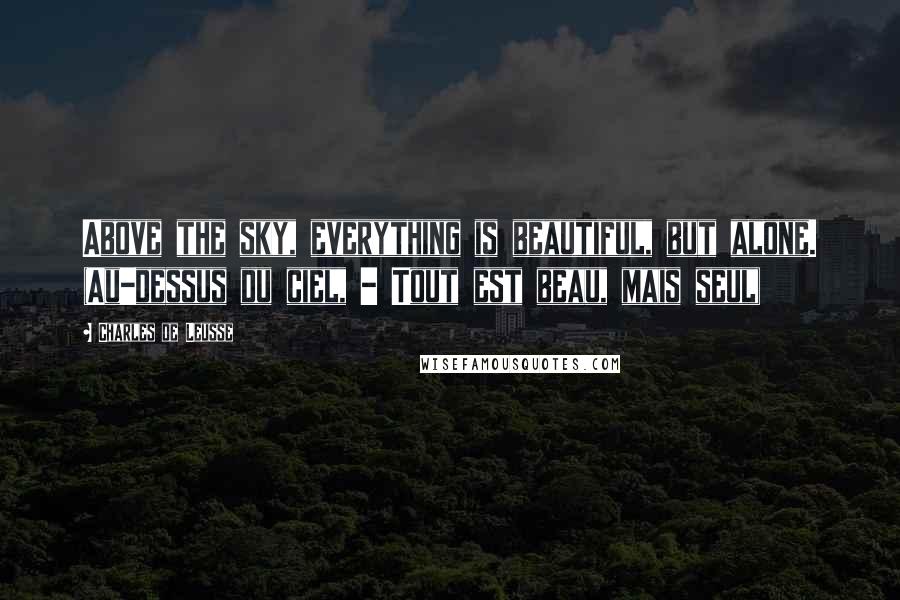 Charles De Leusse Quotes: Above the sky, everything is beautiful, but alone. (Au-dessus du ciel, - Tout est beau, mais seul)