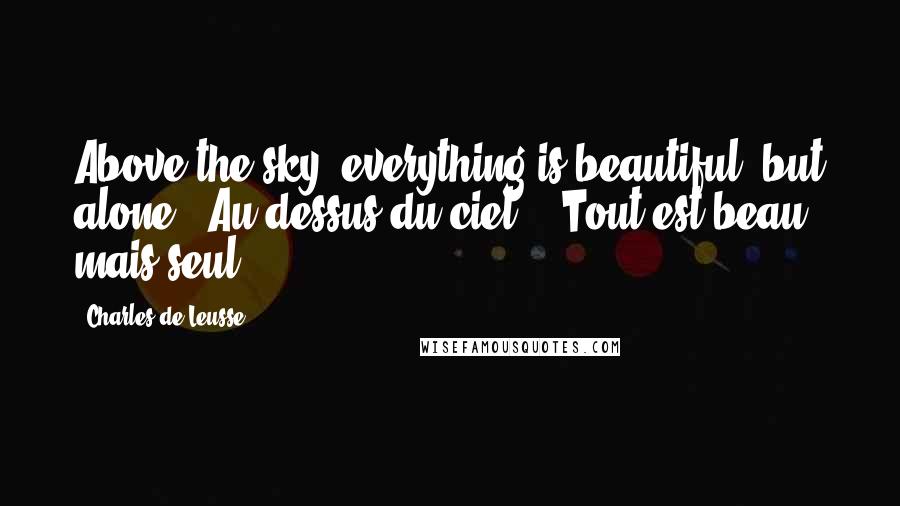 Charles De Leusse Quotes: Above the sky, everything is beautiful, but alone. (Au-dessus du ciel, - Tout est beau, mais seul)