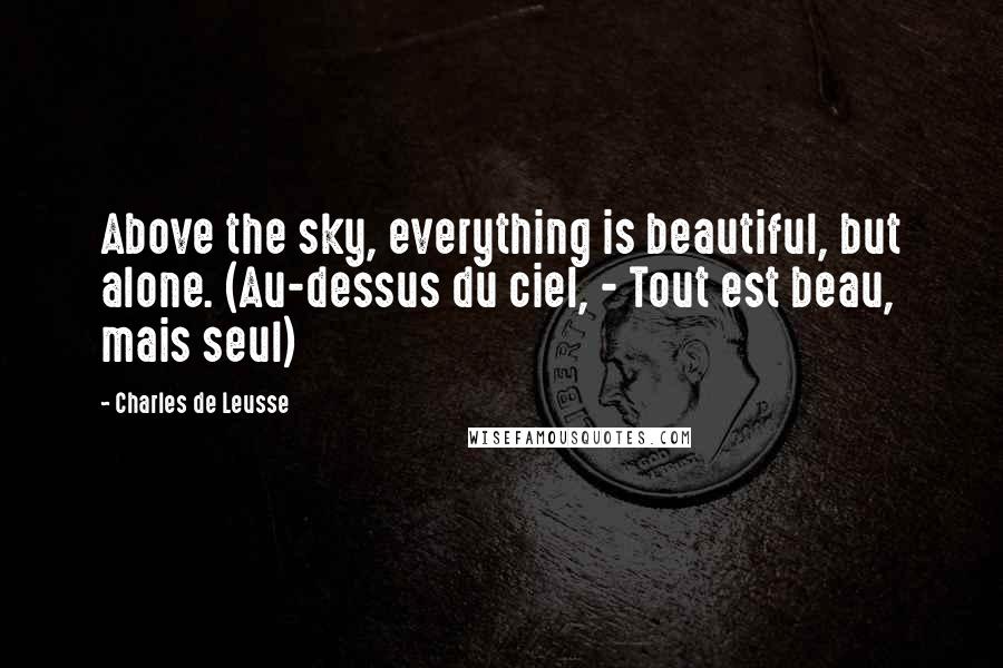 Charles De Leusse Quotes: Above the sky, everything is beautiful, but alone. (Au-dessus du ciel, - Tout est beau, mais seul)