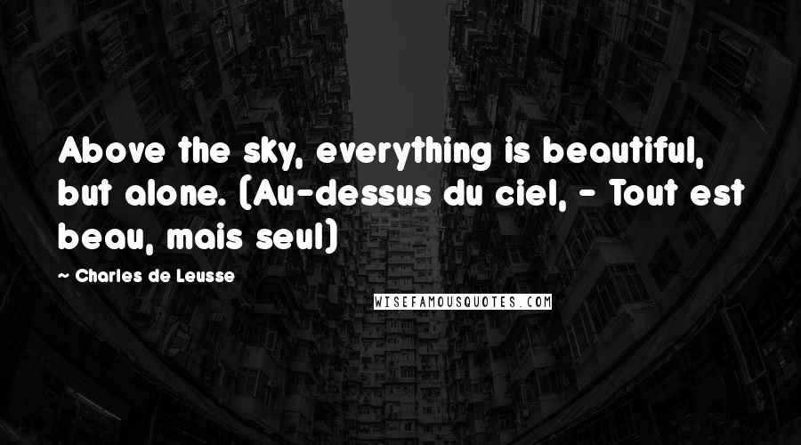 Charles De Leusse Quotes: Above the sky, everything is beautiful, but alone. (Au-dessus du ciel, - Tout est beau, mais seul)