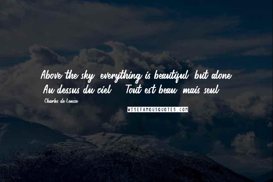 Charles De Leusse Quotes: Above the sky, everything is beautiful, but alone. (Au-dessus du ciel, - Tout est beau, mais seul)