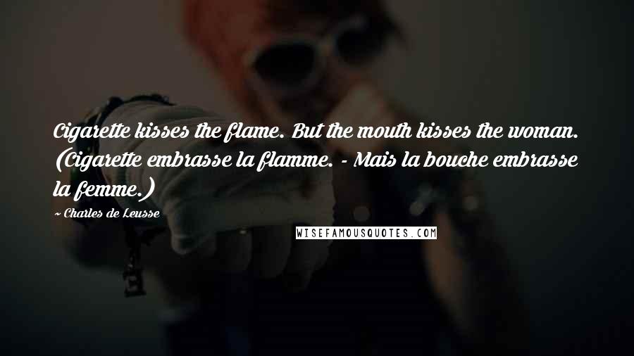 Charles De Leusse Quotes: Cigarette kisses the flame. But the mouth kisses the woman. (Cigarette embrasse la flamme. - Mais la bouche embrasse la femme.)