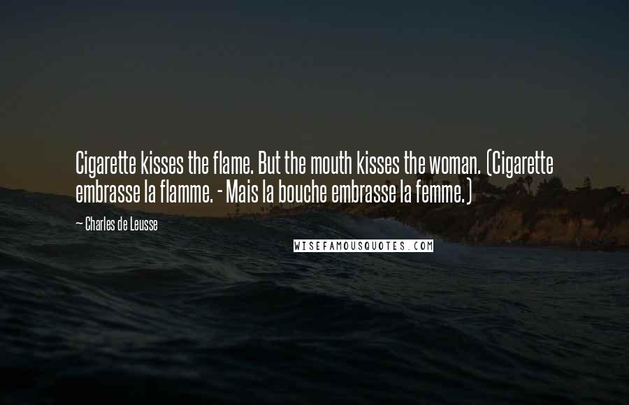 Charles De Leusse Quotes: Cigarette kisses the flame. But the mouth kisses the woman. (Cigarette embrasse la flamme. - Mais la bouche embrasse la femme.)