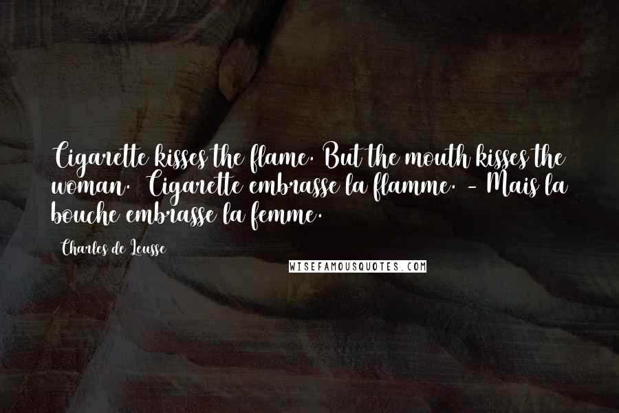 Charles De Leusse Quotes: Cigarette kisses the flame. But the mouth kisses the woman. (Cigarette embrasse la flamme. - Mais la bouche embrasse la femme.)