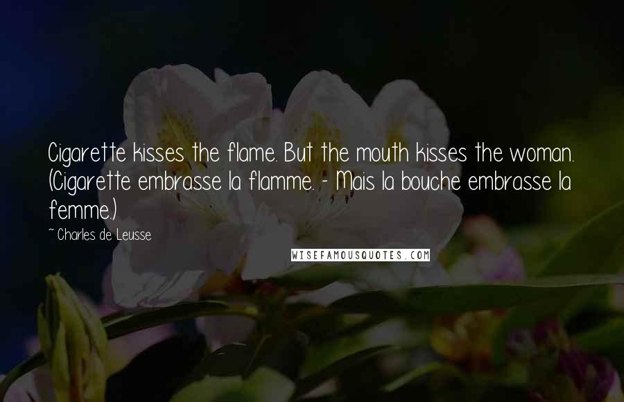 Charles De Leusse Quotes: Cigarette kisses the flame. But the mouth kisses the woman. (Cigarette embrasse la flamme. - Mais la bouche embrasse la femme.)