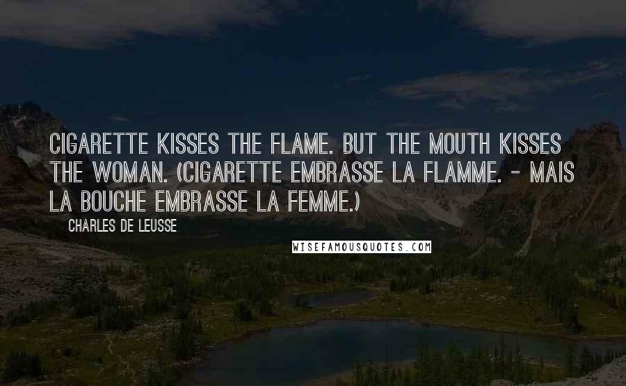 Charles De Leusse Quotes: Cigarette kisses the flame. But the mouth kisses the woman. (Cigarette embrasse la flamme. - Mais la bouche embrasse la femme.)