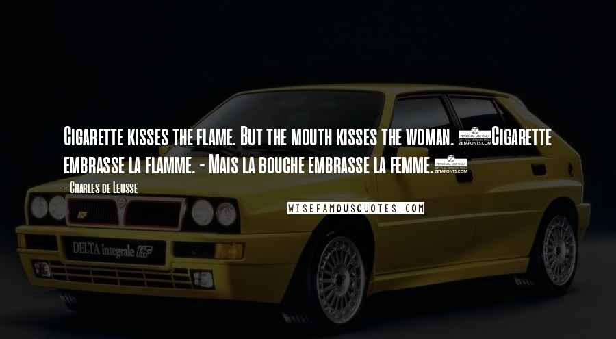 Charles De Leusse Quotes: Cigarette kisses the flame. But the mouth kisses the woman. (Cigarette embrasse la flamme. - Mais la bouche embrasse la femme.)