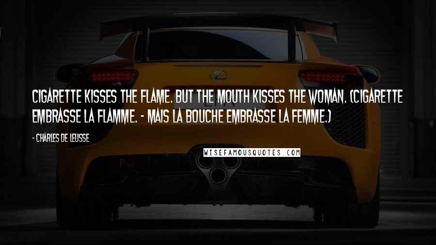 Charles De Leusse Quotes: Cigarette kisses the flame. But the mouth kisses the woman. (Cigarette embrasse la flamme. - Mais la bouche embrasse la femme.)