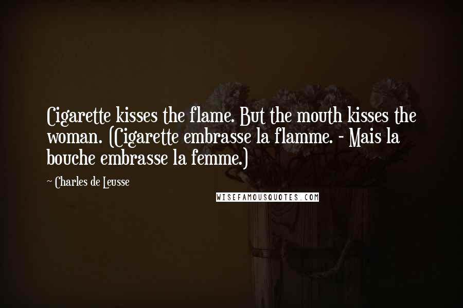 Charles De Leusse Quotes: Cigarette kisses the flame. But the mouth kisses the woman. (Cigarette embrasse la flamme. - Mais la bouche embrasse la femme.)