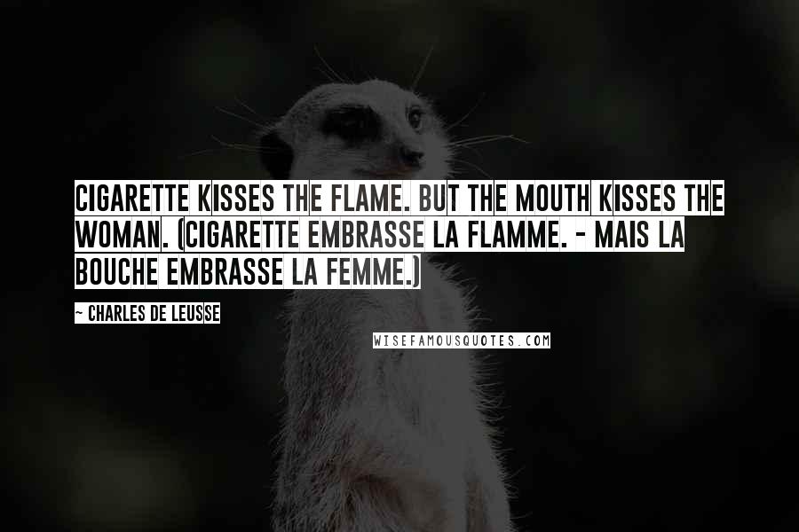 Charles De Leusse Quotes: Cigarette kisses the flame. But the mouth kisses the woman. (Cigarette embrasse la flamme. - Mais la bouche embrasse la femme.)