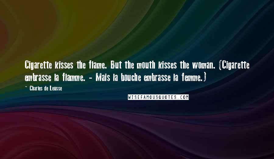 Charles De Leusse Quotes: Cigarette kisses the flame. But the mouth kisses the woman. (Cigarette embrasse la flamme. - Mais la bouche embrasse la femme.)