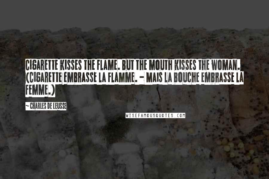 Charles De Leusse Quotes: Cigarette kisses the flame. But the mouth kisses the woman. (Cigarette embrasse la flamme. - Mais la bouche embrasse la femme.)