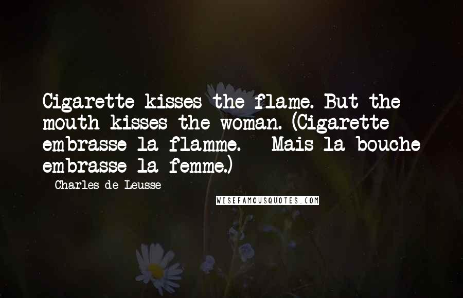 Charles De Leusse Quotes: Cigarette kisses the flame. But the mouth kisses the woman. (Cigarette embrasse la flamme. - Mais la bouche embrasse la femme.)