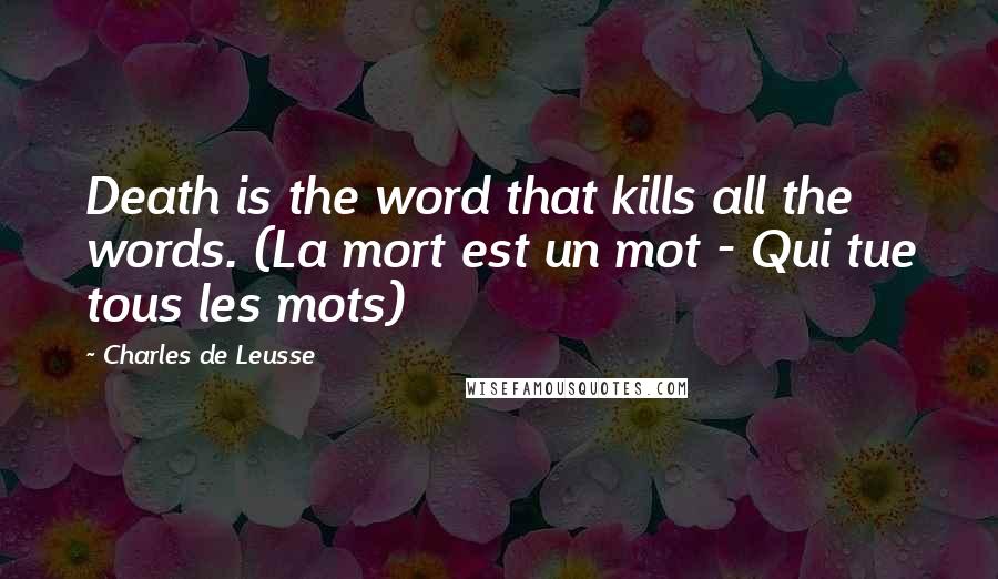 Charles De Leusse Quotes: Death is the word that kills all the words. (La mort est un mot - Qui tue tous les mots)