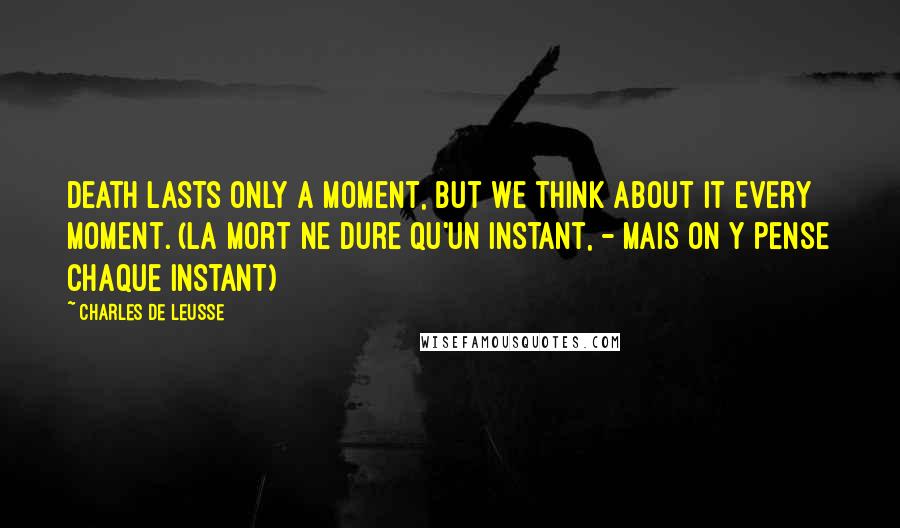 Charles De Leusse Quotes: Death lasts only a moment, but we think about it every moment. (La mort ne dure qu'un instant, - Mais on y pense chaque instant)