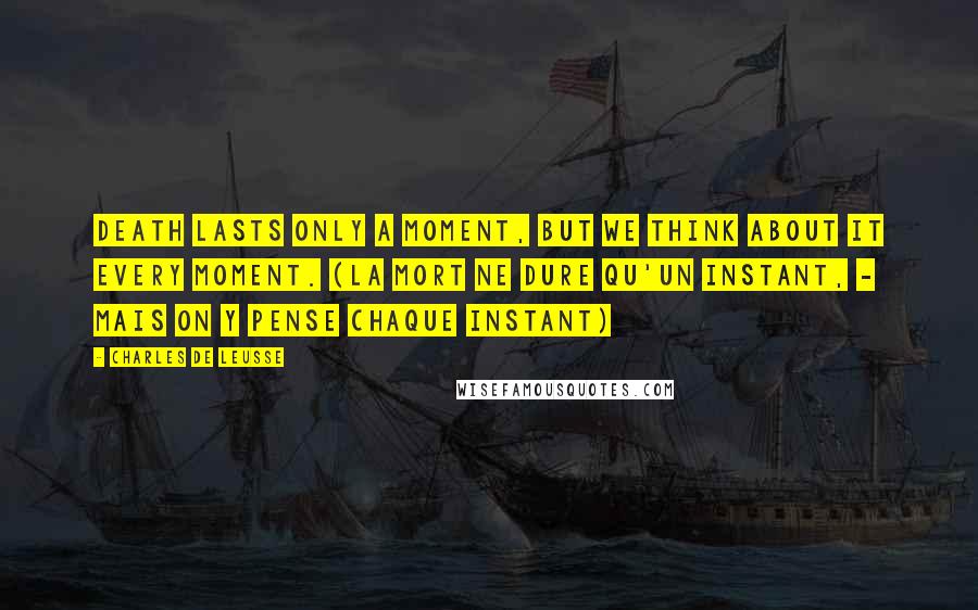 Charles De Leusse Quotes: Death lasts only a moment, but we think about it every moment. (La mort ne dure qu'un instant, - Mais on y pense chaque instant)