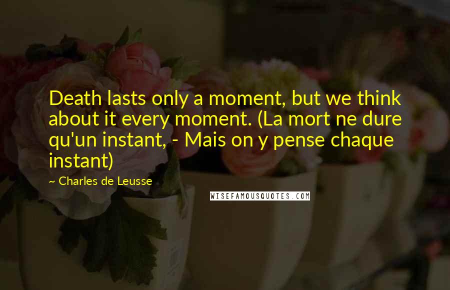 Charles De Leusse Quotes: Death lasts only a moment, but we think about it every moment. (La mort ne dure qu'un instant, - Mais on y pense chaque instant)