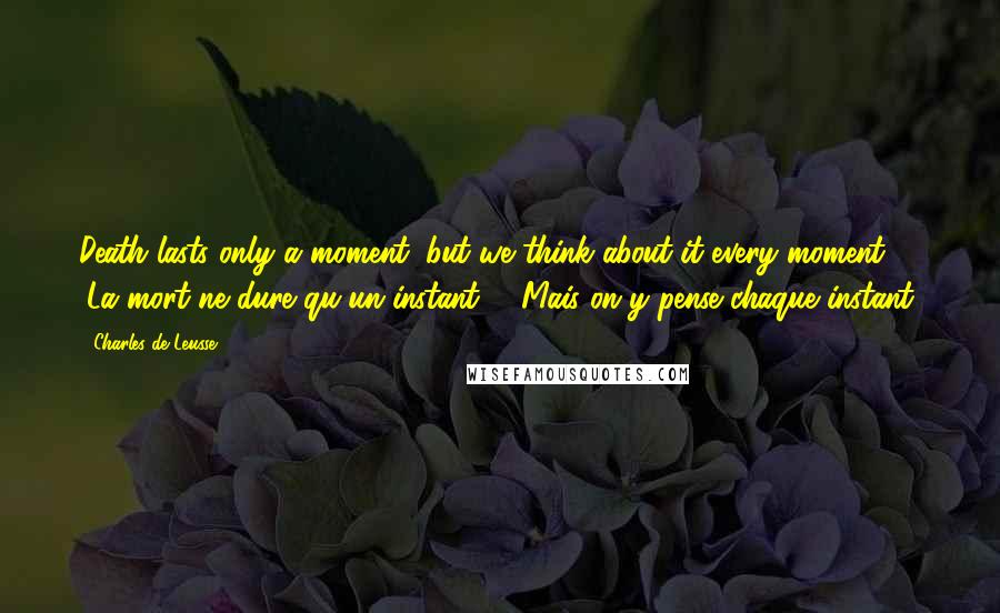 Charles De Leusse Quotes: Death lasts only a moment, but we think about it every moment. (La mort ne dure qu'un instant, - Mais on y pense chaque instant)