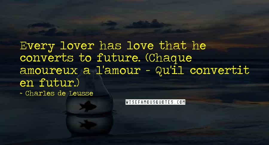 Charles De Leusse Quotes: Every lover has love that he converts to future. (Chaque amoureux a l'amour - Qu'il convertit en futur.)