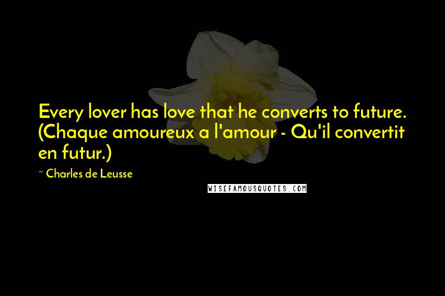 Charles De Leusse Quotes: Every lover has love that he converts to future. (Chaque amoureux a l'amour - Qu'il convertit en futur.)