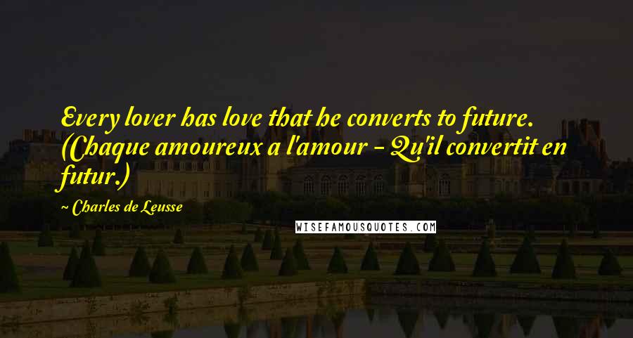 Charles De Leusse Quotes: Every lover has love that he converts to future. (Chaque amoureux a l'amour - Qu'il convertit en futur.)
