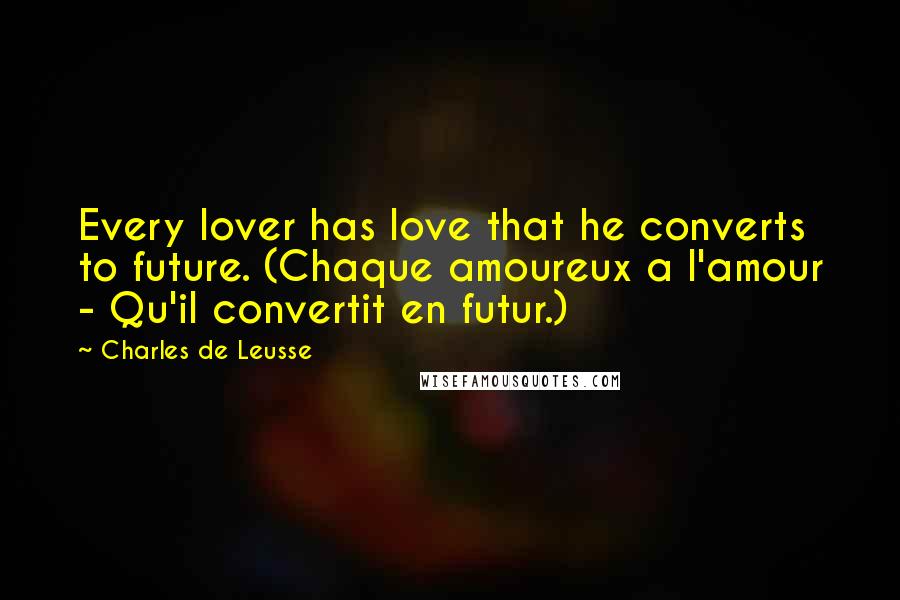 Charles De Leusse Quotes: Every lover has love that he converts to future. (Chaque amoureux a l'amour - Qu'il convertit en futur.)