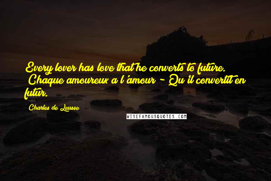 Charles De Leusse Quotes: Every lover has love that he converts to future. (Chaque amoureux a l'amour - Qu'il convertit en futur.)