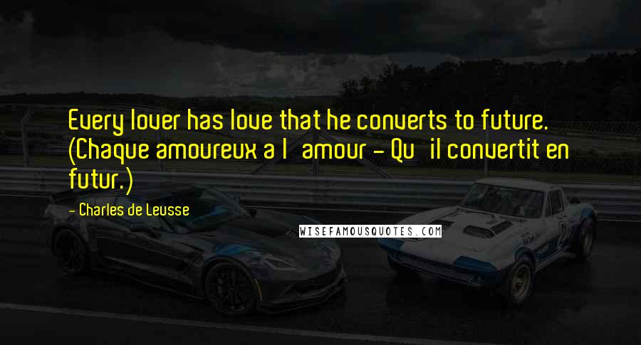 Charles De Leusse Quotes: Every lover has love that he converts to future. (Chaque amoureux a l'amour - Qu'il convertit en futur.)