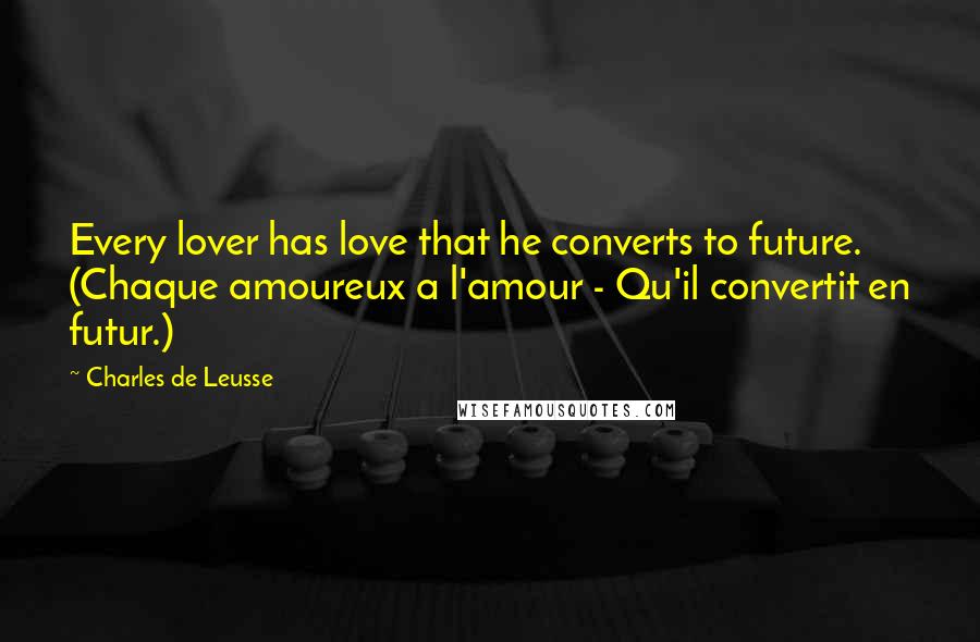 Charles De Leusse Quotes: Every lover has love that he converts to future. (Chaque amoureux a l'amour - Qu'il convertit en futur.)