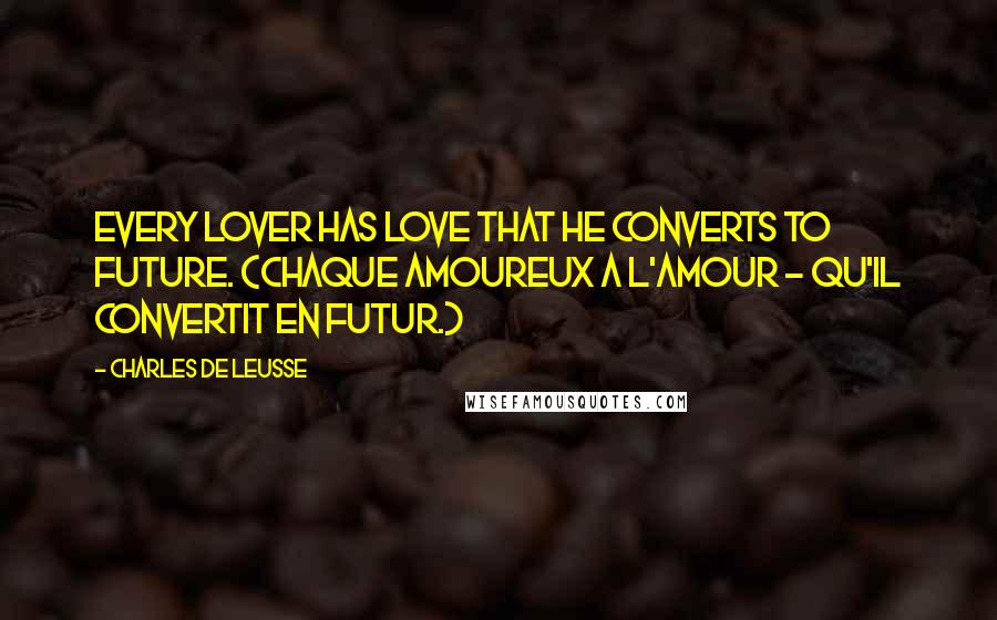 Charles De Leusse Quotes: Every lover has love that he converts to future. (Chaque amoureux a l'amour - Qu'il convertit en futur.)