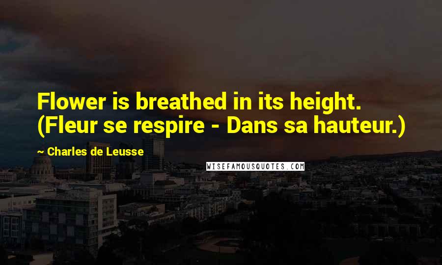 Charles De Leusse Quotes: Flower is breathed in its height. (Fleur se respire - Dans sa hauteur.)