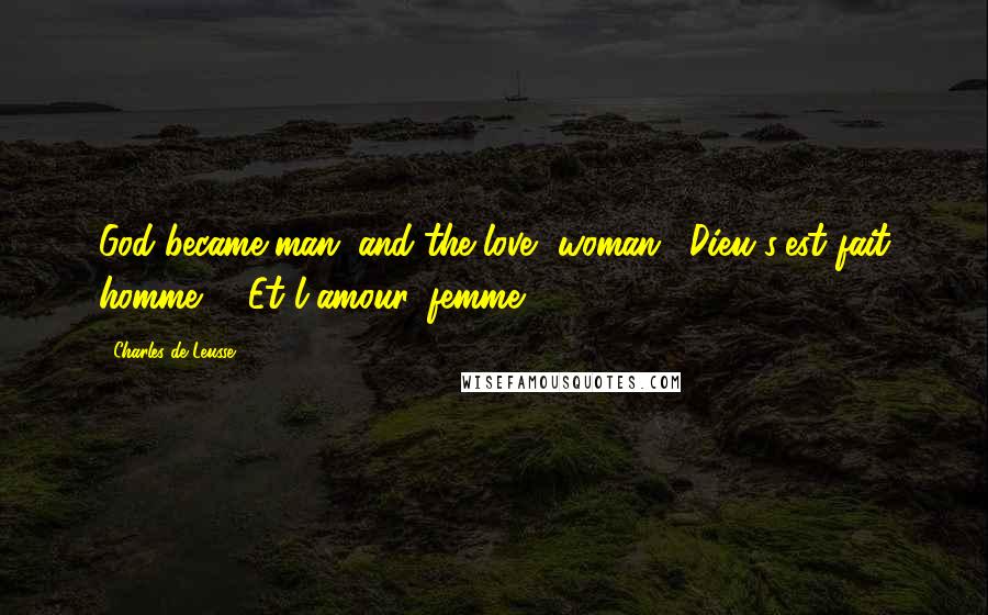 Charles De Leusse Quotes: God became man; and the love, woman. (Dieu s'est fait homme; - Et l'amour, femme.)