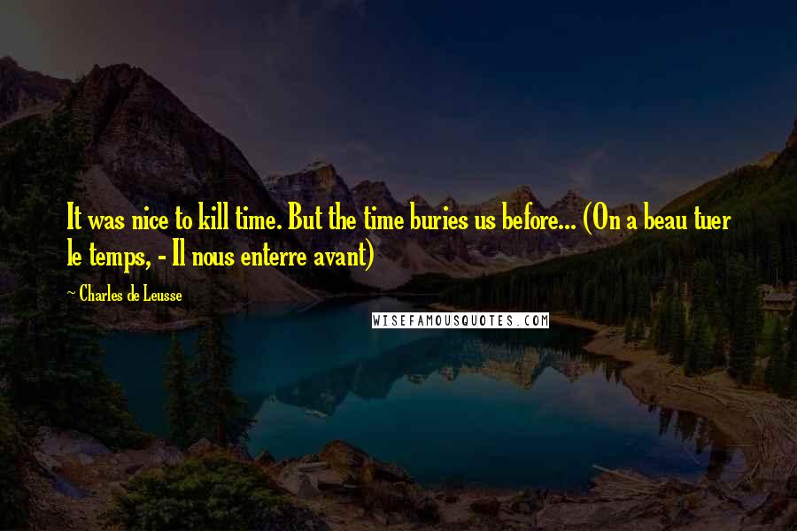 Charles De Leusse Quotes: It was nice to kill time. But the time buries us before... (On a beau tuer le temps, - Il nous enterre avant)