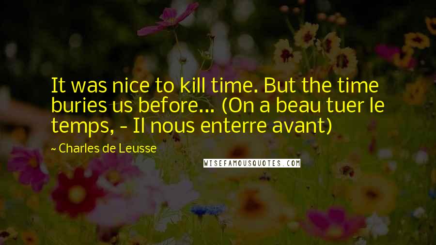 Charles De Leusse Quotes: It was nice to kill time. But the time buries us before... (On a beau tuer le temps, - Il nous enterre avant)