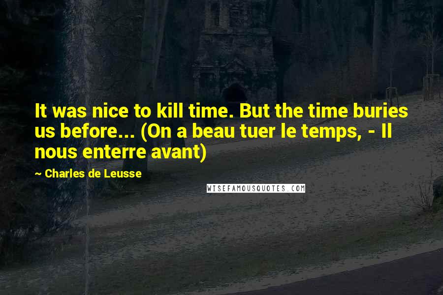 Charles De Leusse Quotes: It was nice to kill time. But the time buries us before... (On a beau tuer le temps, - Il nous enterre avant)