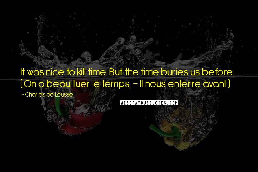 Charles De Leusse Quotes: It was nice to kill time. But the time buries us before... (On a beau tuer le temps, - Il nous enterre avant)