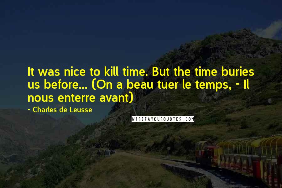 Charles De Leusse Quotes: It was nice to kill time. But the time buries us before... (On a beau tuer le temps, - Il nous enterre avant)