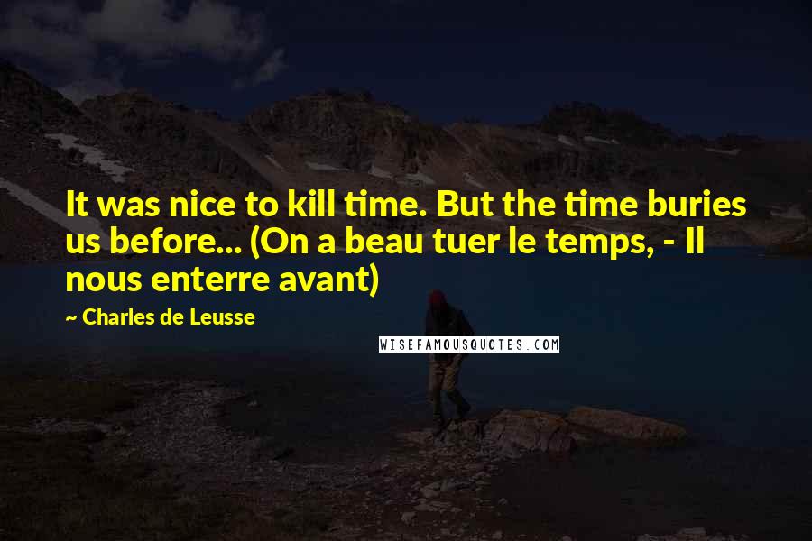 Charles De Leusse Quotes: It was nice to kill time. But the time buries us before... (On a beau tuer le temps, - Il nous enterre avant)