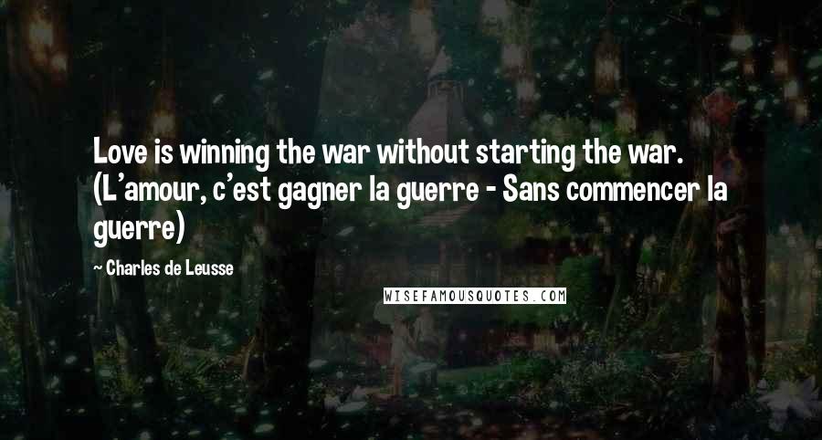 Charles De Leusse Quotes: Love is winning the war without starting the war. (L'amour, c'est gagner la guerre - Sans commencer la guerre)