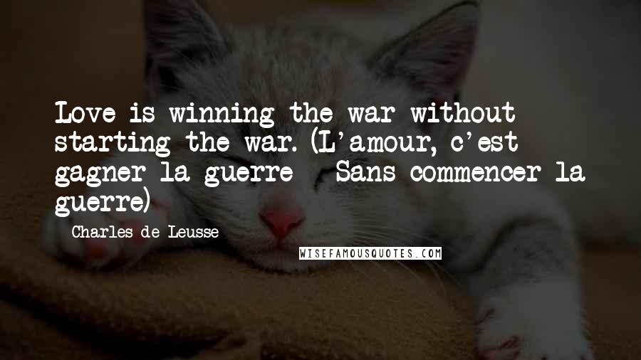 Charles De Leusse Quotes: Love is winning the war without starting the war. (L'amour, c'est gagner la guerre - Sans commencer la guerre)