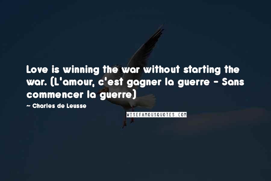 Charles De Leusse Quotes: Love is winning the war without starting the war. (L'amour, c'est gagner la guerre - Sans commencer la guerre)