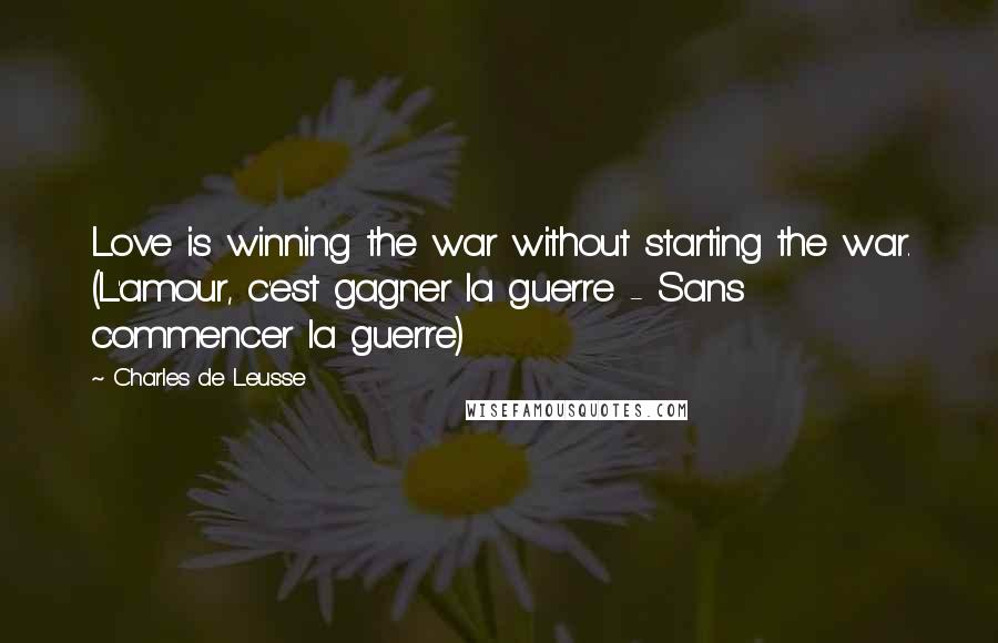 Charles De Leusse Quotes: Love is winning the war without starting the war. (L'amour, c'est gagner la guerre - Sans commencer la guerre)